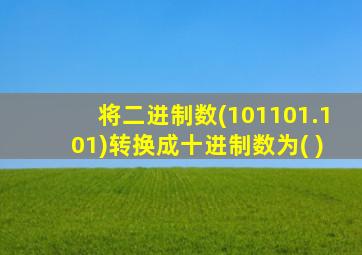 将二进制数(101101.101)转换成十进制数为( )